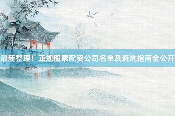 最新整理！正规股票配资公司名单及避坑指南全公开