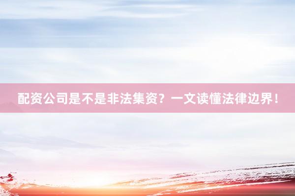 配资公司是不是非法集资？一文读懂法律边界！