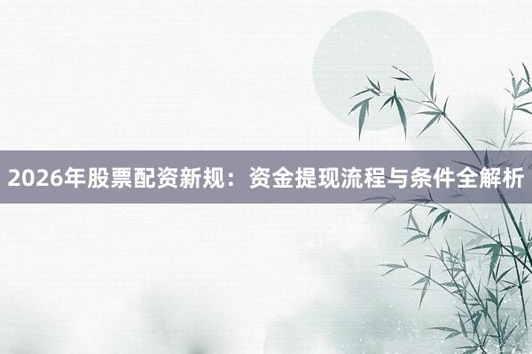 2026年股票配资新规：资金提现流程与条件全解析