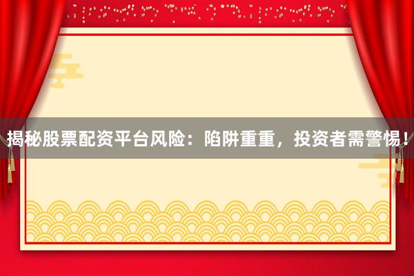 揭秘股票配资平台风险：陷阱重重，投资者需警惕！