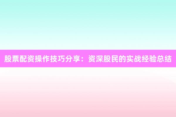股票配资操作技巧分享：资深股民的实战经验总结