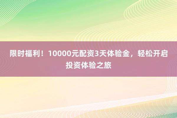 限时福利！10000元配资3天体验金，轻松开启投资体验之旅