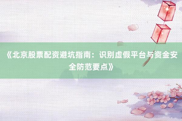 《北京股票配资避坑指南：识别虚假平台与资金安全防范要点》