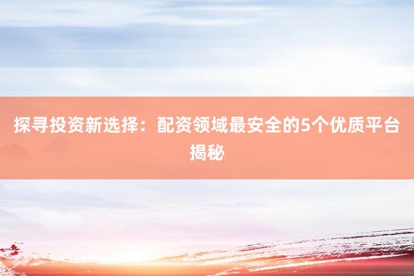 探寻投资新选择：配资领域最安全的5个优质平台揭秘