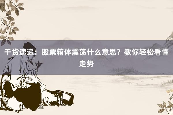 干货速递：股票箱体震荡什么意思？教你轻松看懂走势