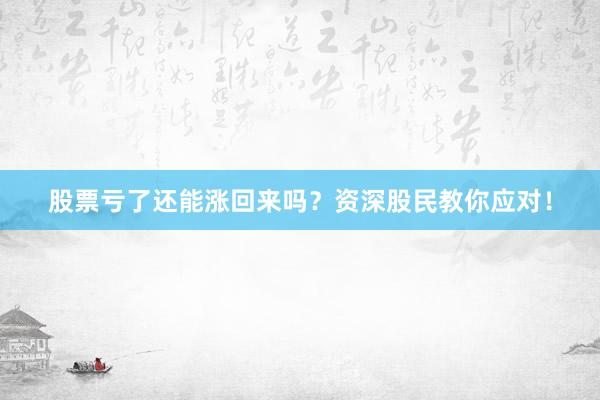 股票亏了还能涨回来吗？资深股民教你应对！