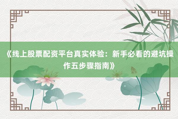 《线上股票配资平台真实体验：新手必看的避坑操作五步骤指南》