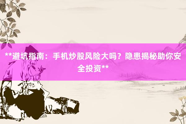 **避坑指南:手机炒股风险大吗?隐患揭秘助你安全投资**