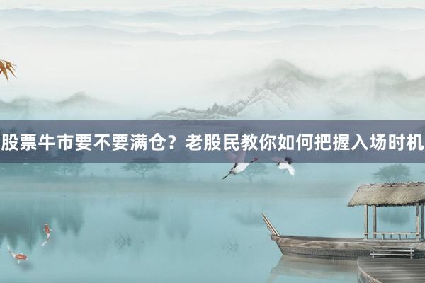 股票牛市要不要满仓？老股民教你如何把握入场时机
