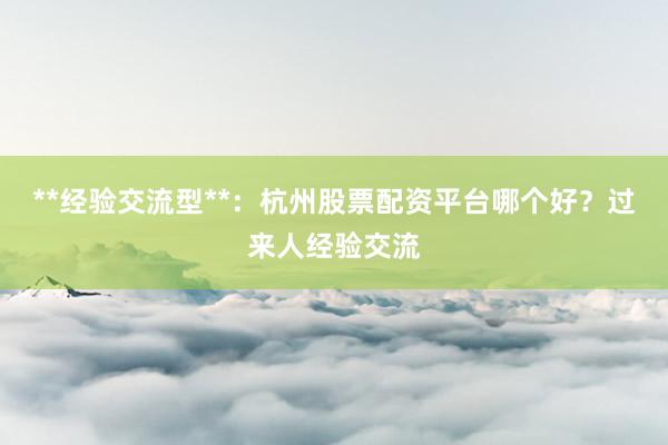 **经验交流型**：杭州股票配资平台哪个好？过来人经验交流