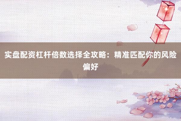 实盘配资杠杆倍数选择全攻略：精准匹配你的风险偏好
