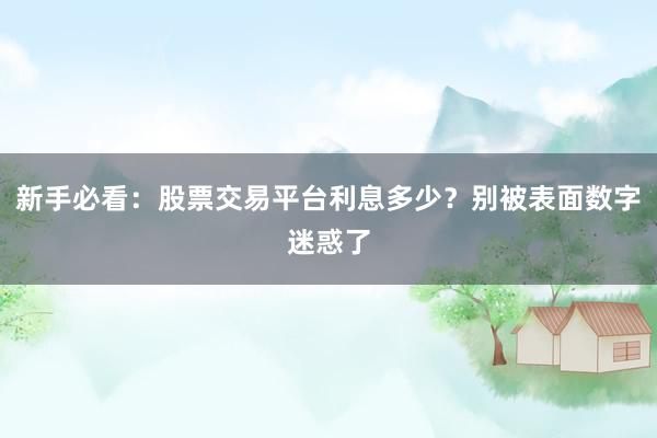 新手必看：股票交易平台利息多少？别被表面数字迷惑了