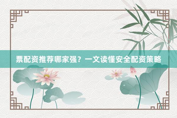 票配资推荐哪家强？一文读懂安全配资策略