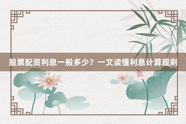 股票配资利息一般多少？一文读懂利息计算规则