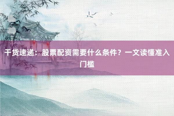 干货速递：股票配资需要什么条件？一文读懂准入门槛