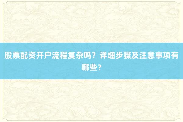 股票配资开户流程复杂吗？详细步骤及注意事项有哪些？