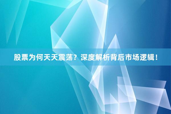 股票为何天天震荡?深度解析背后市场逻辑!