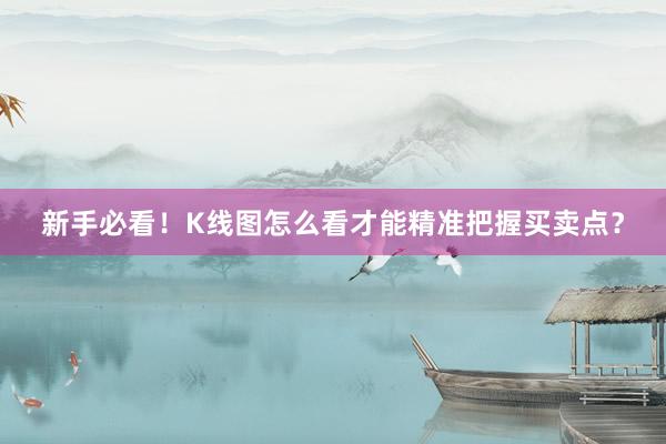 新手必看！K线图怎么看才能精准把握买卖点？