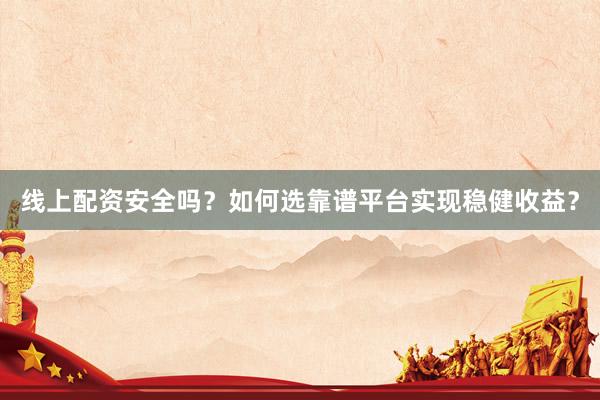 线上配资安全吗？如何选靠谱平台实现稳健收益？