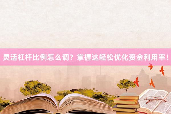 灵活杠杆比例怎么调？掌握这轻松优化资金利用率！