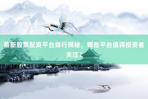 最新股票配资平台排行揭秘，哪些平台值得投资者关注？