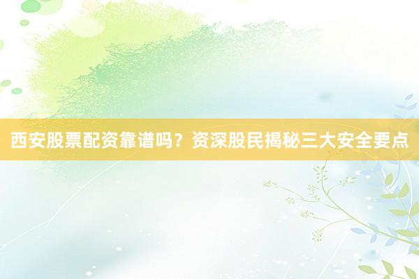 西安股票配资靠谱吗？资深股民揭秘三大安全要点
