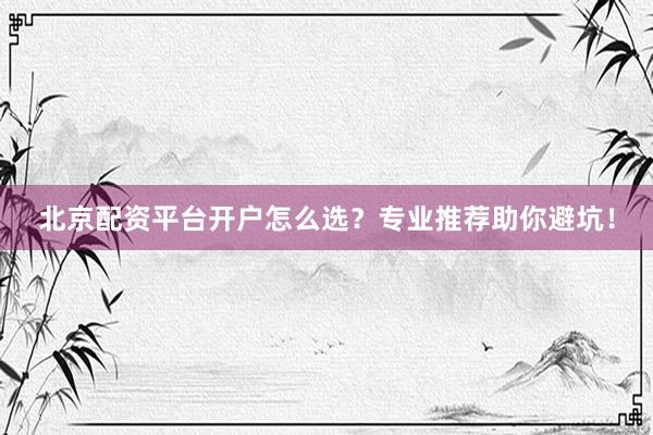北京配资平台开户怎么选？专业推荐助你避坑！
