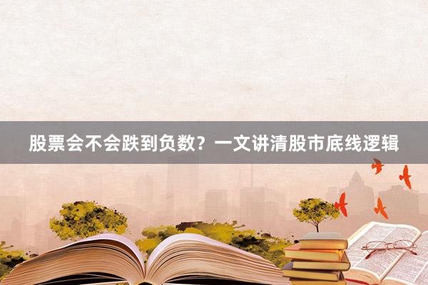股票会不会跌到负数？一文讲清股市底线逻辑