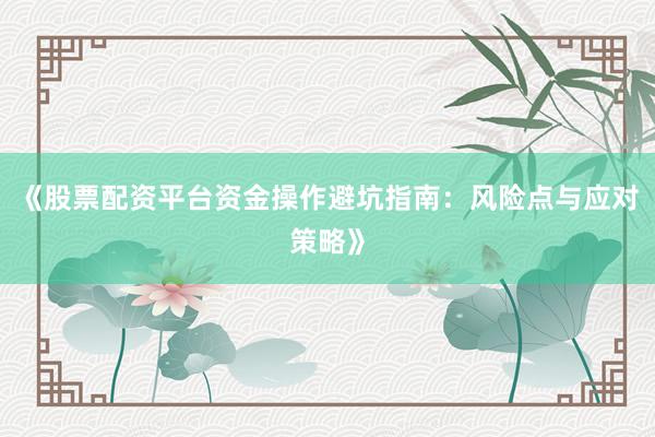 《股票配资平台资金操作避坑指南：风险点与应对策略》