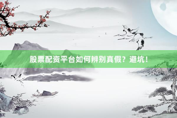 股票配资平台如何辨别真假？避坑！