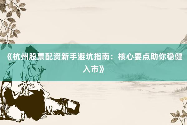 《杭州股票配资新手避坑指南：核心要点助你稳健入市》