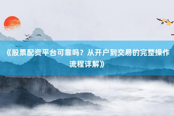 《股票配资平台可靠吗？从开户到交易的完整操作流程详解》