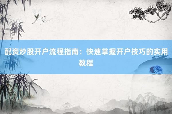 配资炒股开户流程指南：快速掌握开户技巧的实用教程