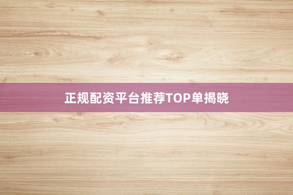 正规配资平台推荐TOP单揭晓