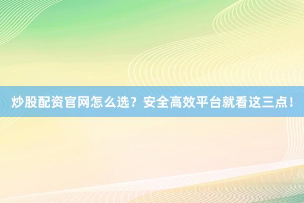 炒股配资官网怎么选？安全高效平台就看这三点！