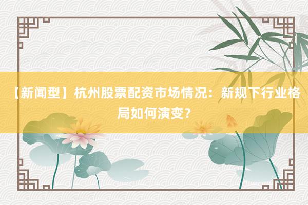 【新闻型】杭州股票配资市场情况：新规下行业格局如何演变？