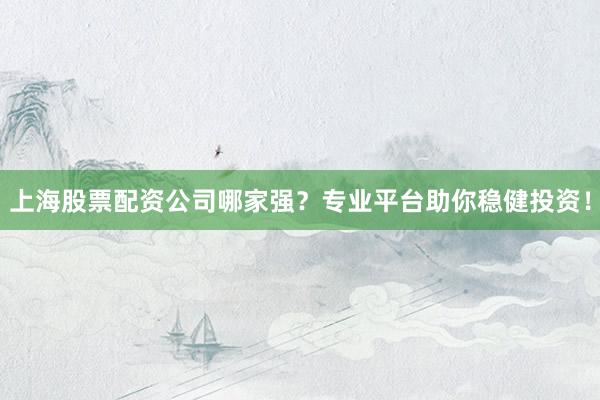 上海股票配资公司哪家强？专业平台助你稳健投资！