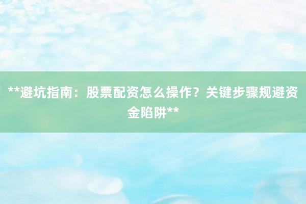 **避坑指南：股票配资怎么操作？关键步骤规避资金陷阱**