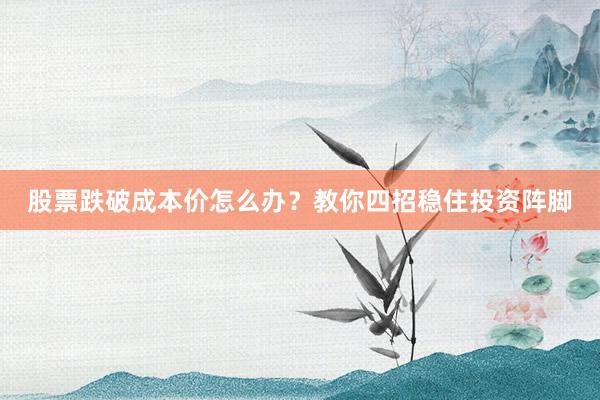 股票跌破成本价怎么办？教你四招稳住投资阵脚