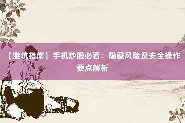 【避坑指南】手机炒股必看：隐藏风险及安全操作要点解析