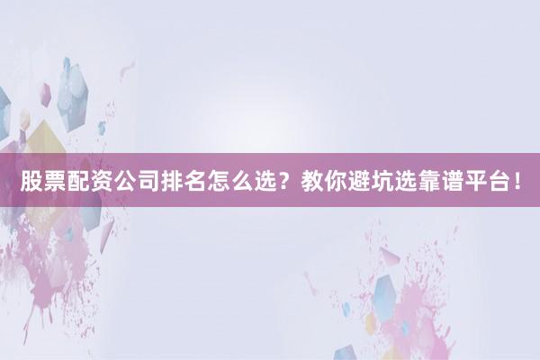 股票配资公司排名怎么选？教你避坑选靠谱平台！