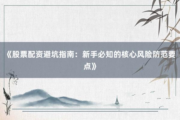 《股票配资避坑指南：新手必知的核心风险防范要点》
