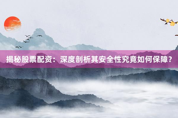 揭秘股票配资：深度剖析其安全性究竟如何保障？