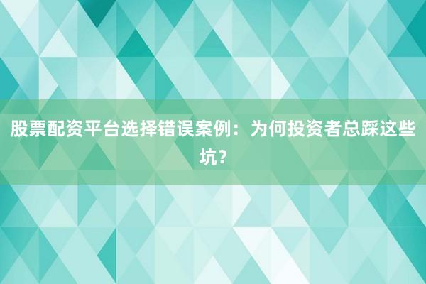 股票配资平台选择错误案例：为何投资者总踩这些坑？