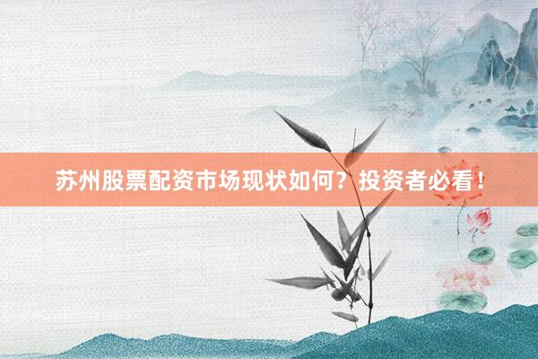 苏州股票配资市场现状如何？投资者必看！