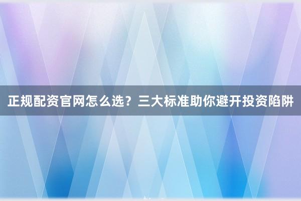 正规配资官网怎么选？三大标准助你避开投资陷阱
