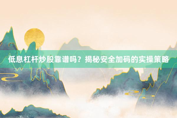 低息杠杆炒股靠谱吗？揭秘安全加码的实操策略