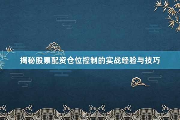 揭秘股票配资仓位控制的实战经验与技巧