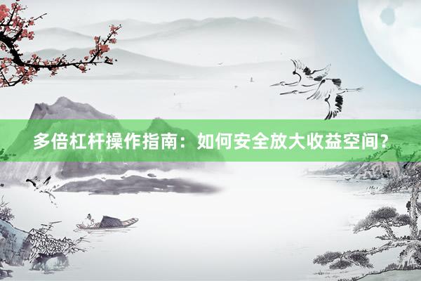 多倍杠杆操作指南：如何安全放大收益空间？