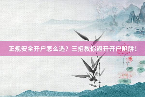 正规安全开户怎么选?三招教你避开开户陷阱!